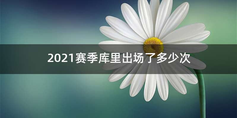 2021赛季库里出场了多少次
