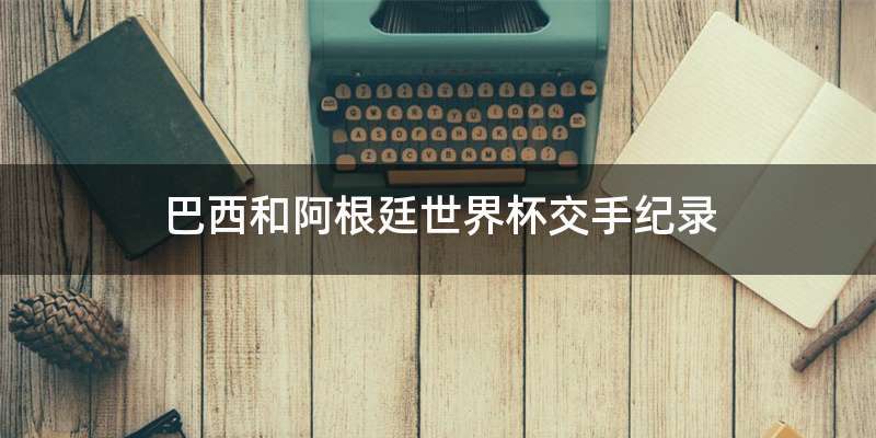 巴西和阿根廷世界杯交手纪录