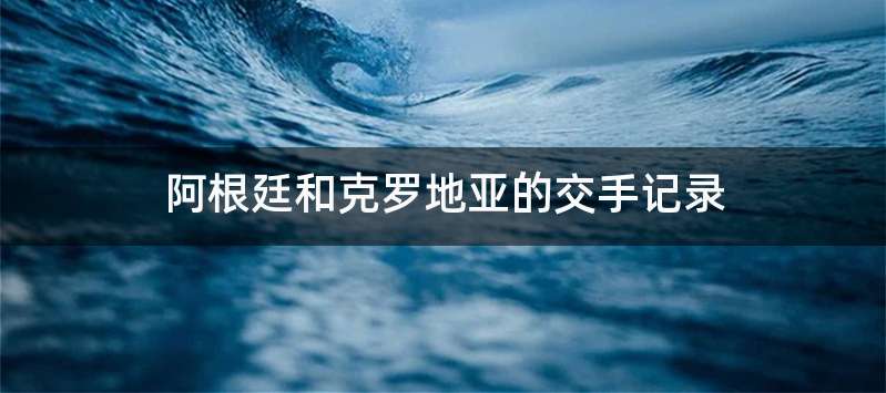 阿根廷和克罗地亚的交手记录