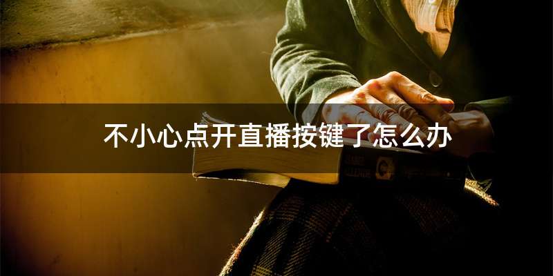 不小心点开直播按键了怎么办