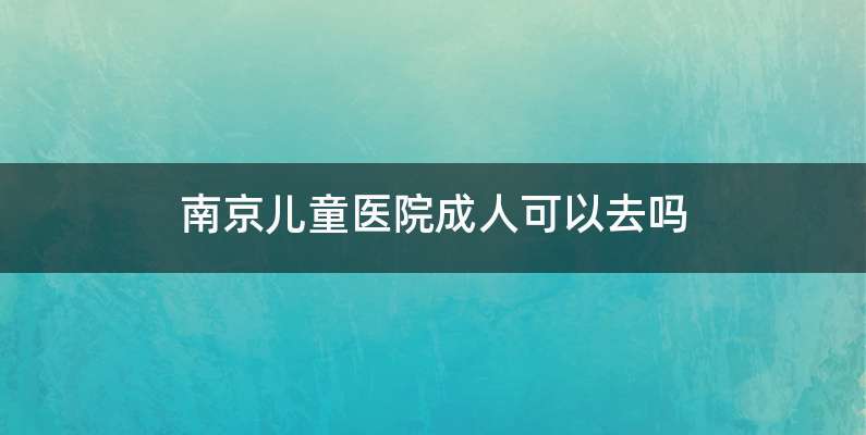 南京儿童医院成人可以去吗
