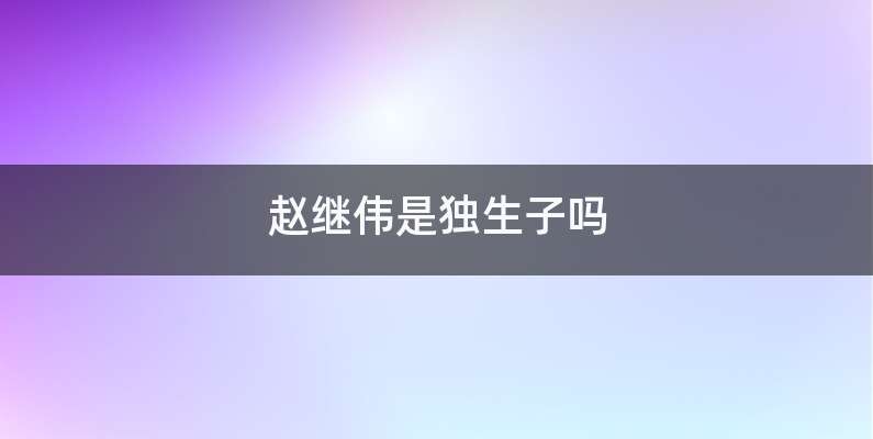 赵继伟是独生子吗