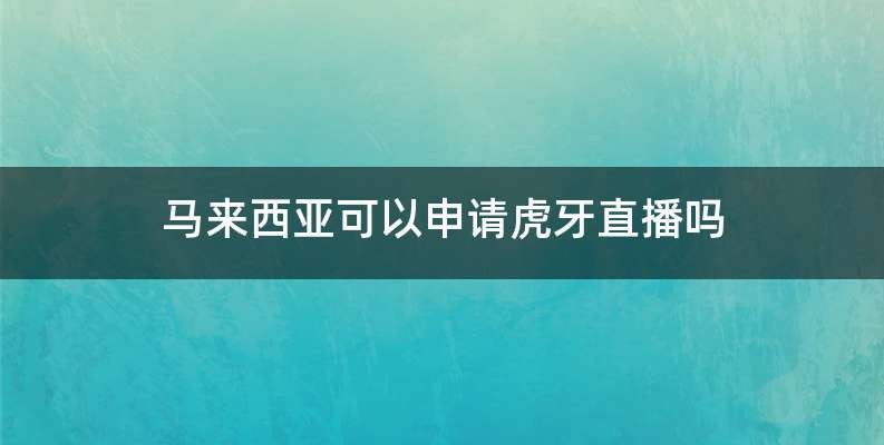 马来西亚可以申请虎牙直播吗