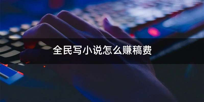 全民写小说怎么赚稿费