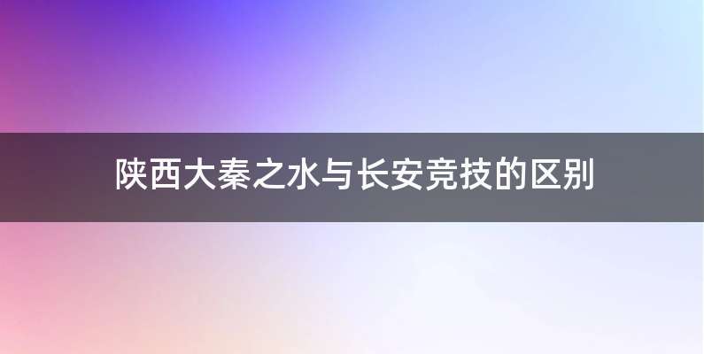 陕西大秦之水与长安竞技的区别