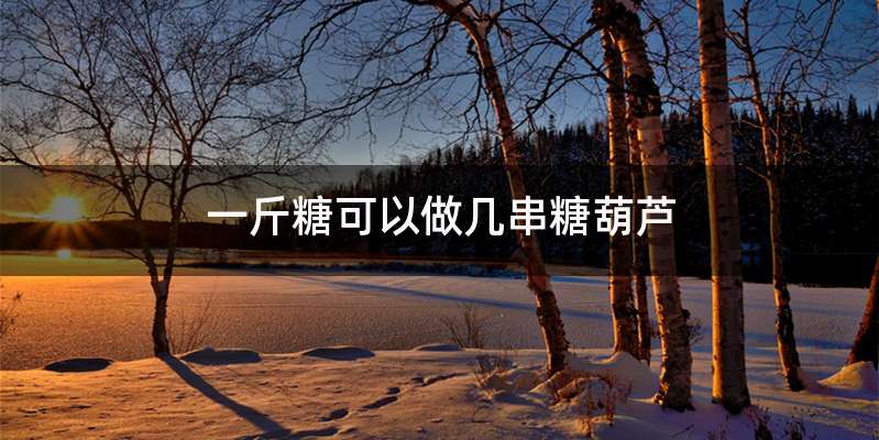 一斤糖可以做几串糖葫芦