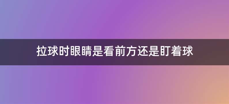 拉球时眼睛是看前方还是盯着球