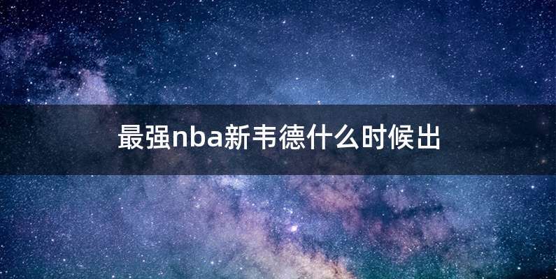 最强nba新韦德什么时候出