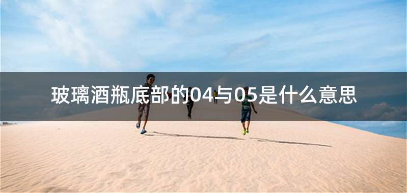 玻璃酒瓶底部的04与05是什么意思