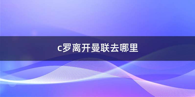 c罗离开曼联去哪里