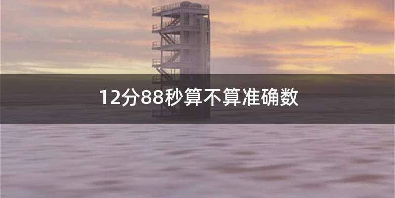 12分88秒算不算准确数