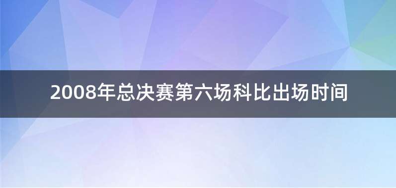 2008年总决赛第六场科比出场时间