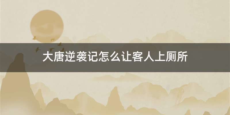 大唐逆袭记怎么让客人上厕所