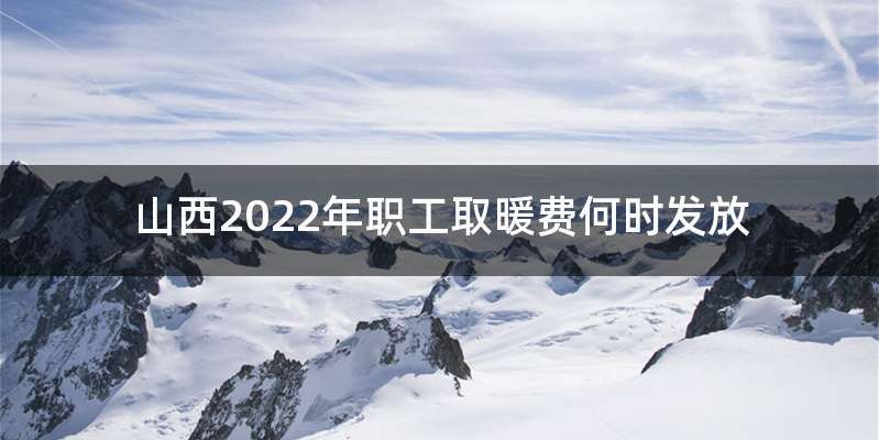 山西2022年职工取暖费何时发放