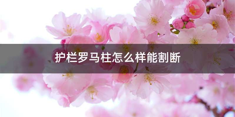 护栏罗马柱怎么样能割断