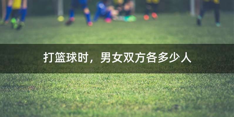 打篮球时，男女双方各多少人