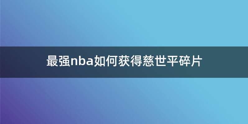 最强nba如何获得慈世平碎片