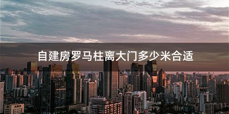 自建房罗马柱离大门多少米合适