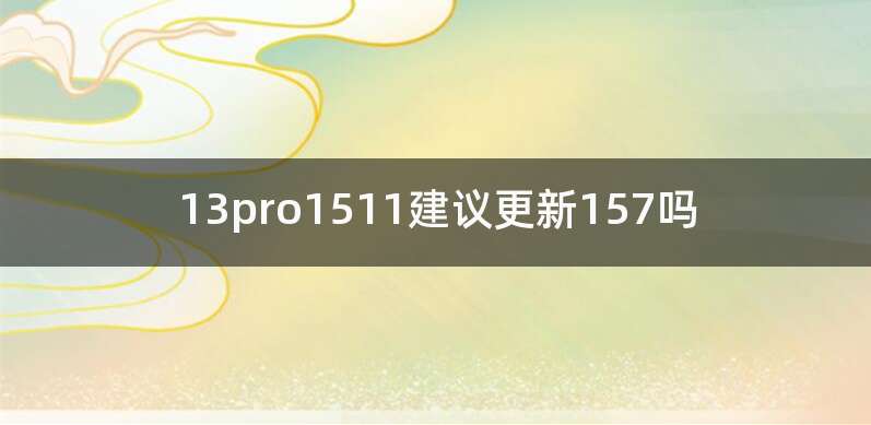13pro1511建议更新157吗
