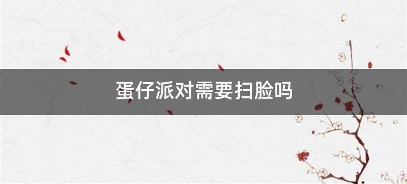 蛋仔派对需要扫脸吗