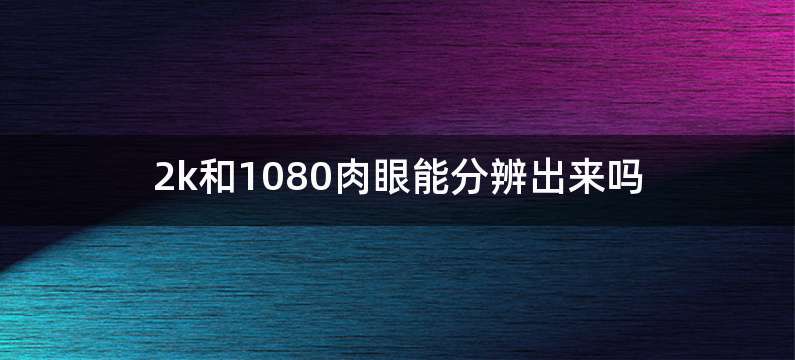 2k和1080肉眼能分辨出来吗