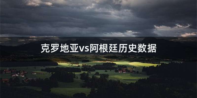 克罗地亚vs阿根廷历史数据