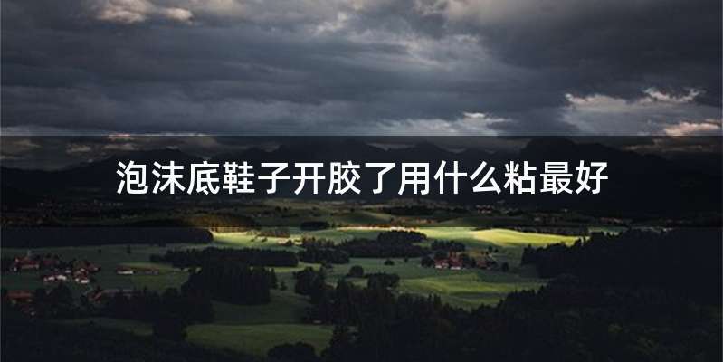 泡沫底鞋子开胶了用什么粘最好