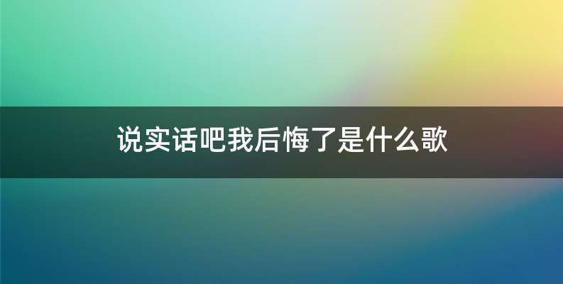说实话吧我后悔了是什么歌