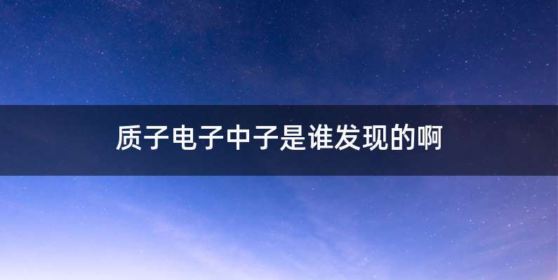 质子电子中子是谁发现的啊