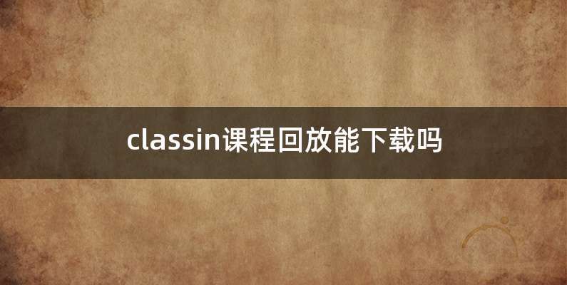 classin课程回放能下载吗
