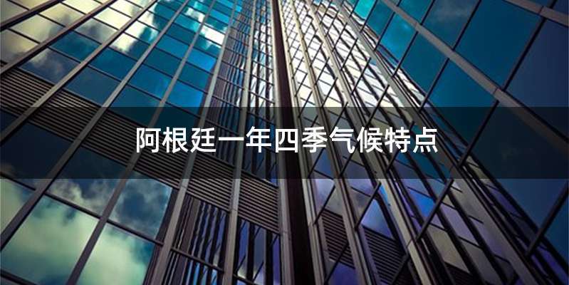 阿根廷一年四季气候特点