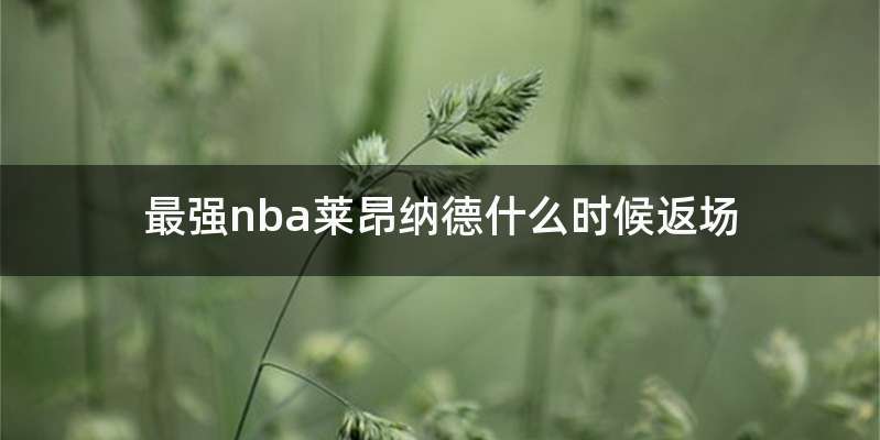 最强nba莱昂纳德什么时候返场