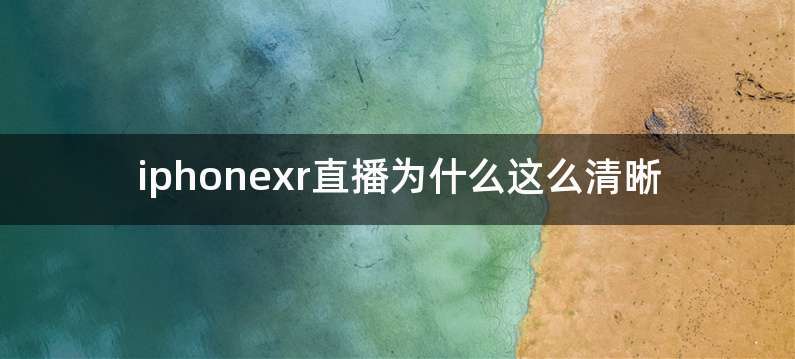 iphonexr直播为什么这么清晰