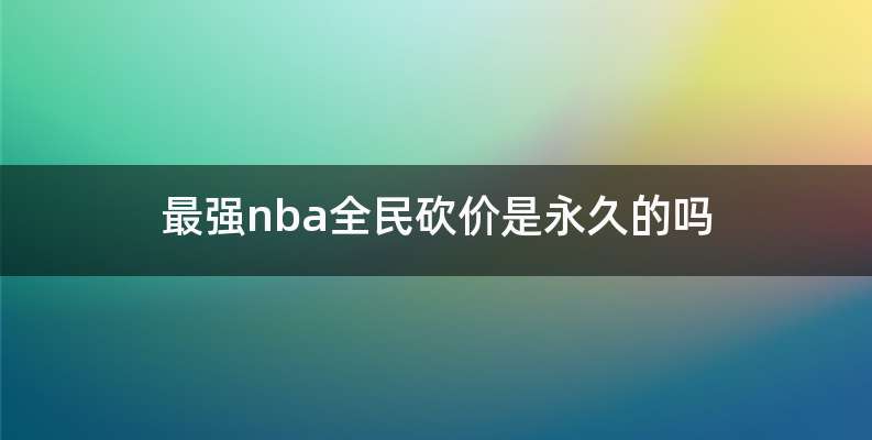 最强nba全民砍价是永久的吗