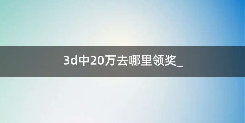 3d中20万去哪里领奖_