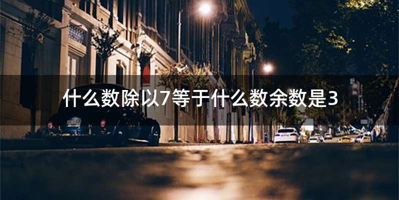 什么数除以7等于什么数余数是3