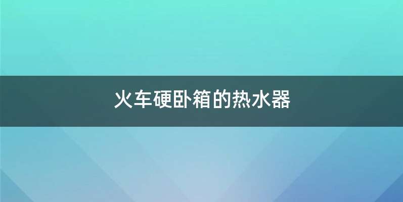 火车硬卧箱的热水器