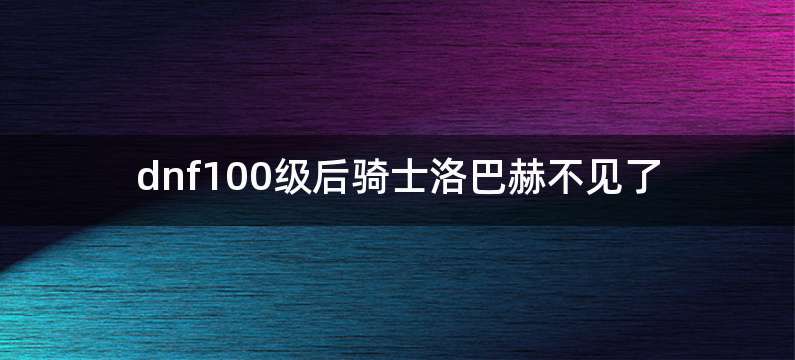dnf100级后骑士洛巴赫不见了