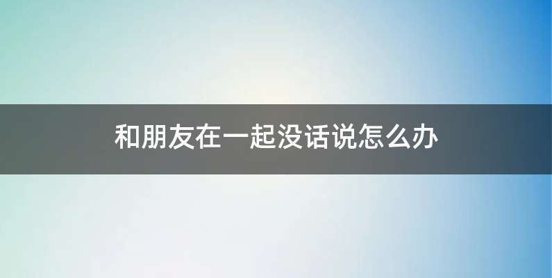 和朋友在一起没话说怎么办