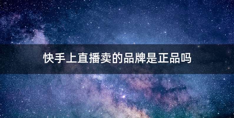 快手上直播卖的品牌是正品吗