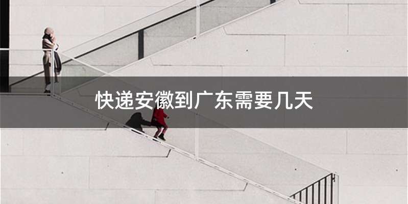 快递安徽到广东需要几天