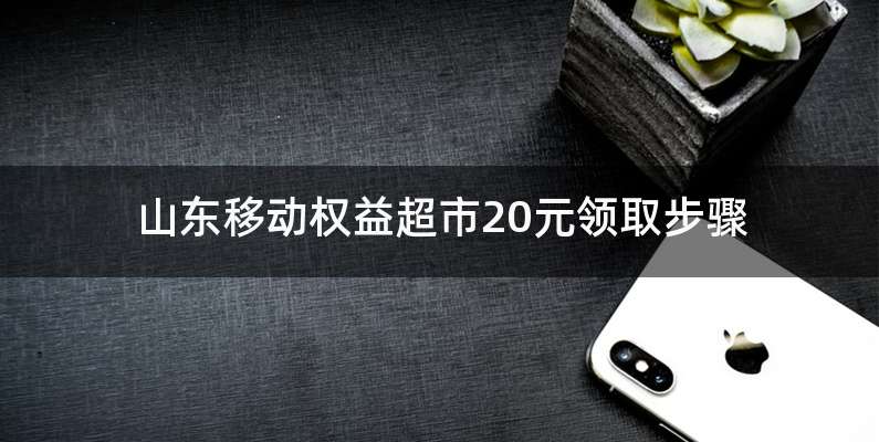 山东移动权益超市20元领取步骤