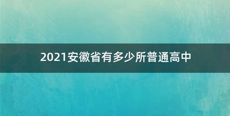2021安徽省有多少所普通高中