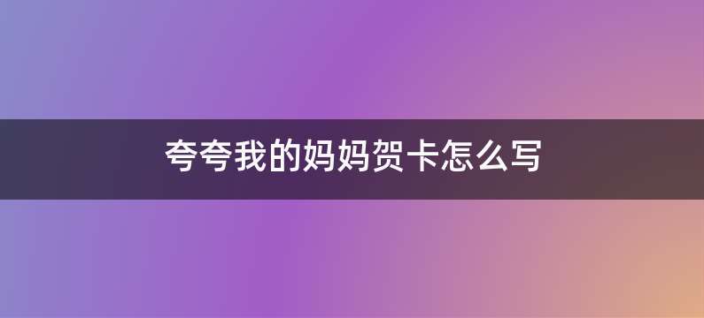 夸夸我的妈妈贺卡怎么写
