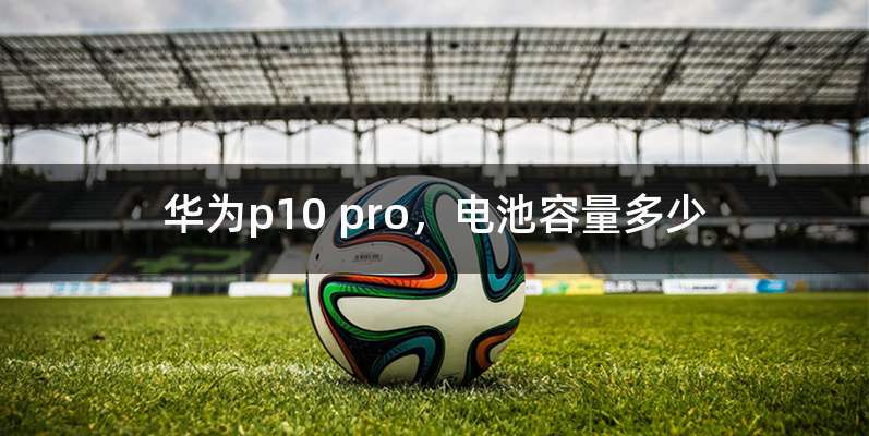 华为p10 pro，电池容量多少