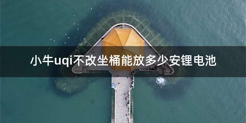 小牛uqi不改坐桶能放多少安锂电池