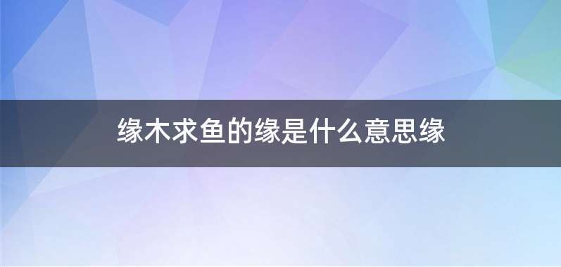 缘木求鱼的缘是什么意思缘