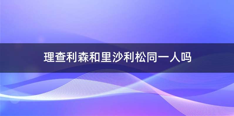 理查利森和里沙利松同一人吗