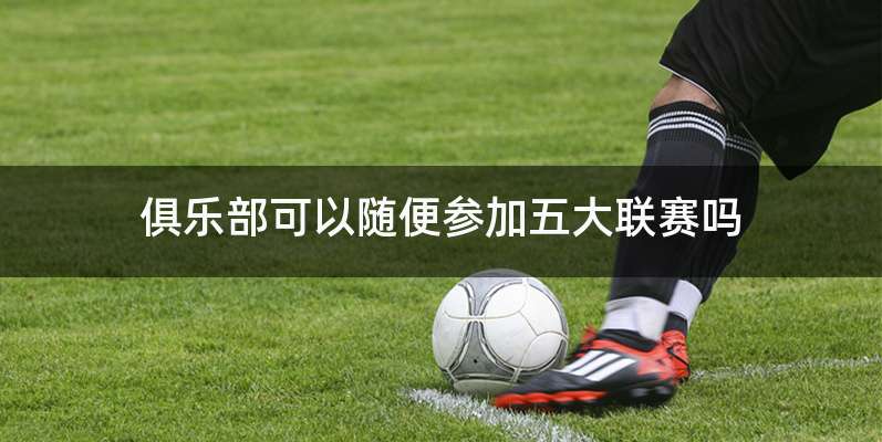 俱乐部可以随便参加五大联赛吗