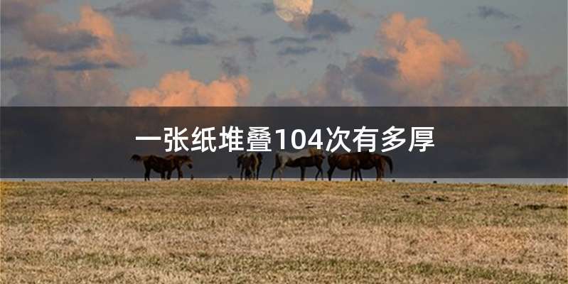 一张纸堆叠104次有多厚